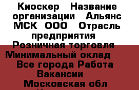 Киоскер › Название организации ­ Альянс-МСК, ООО › Отрасль предприятия ­ Розничная торговля › Минимальный оклад ­ 1 - Все города Работа » Вакансии   . Московская обл.,Климовск г.